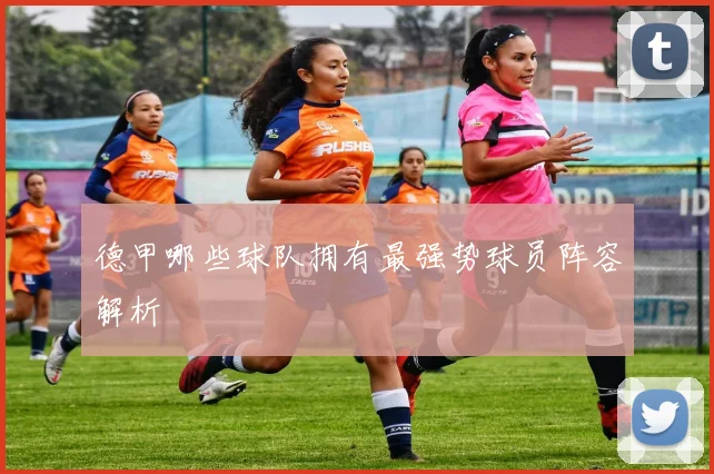 德甲哪些球队拥有最强势球员阵容解析