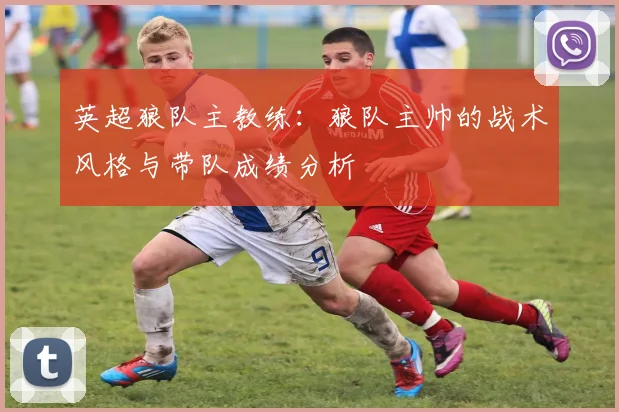 英超狼队主教练：狼队主帅的战术风格与带队成绩分析