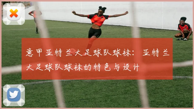 意甲亚特兰大足球队球袜：亚特兰大足球队球袜的特色与设计