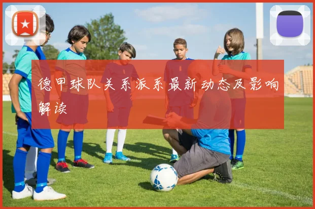 德甲球队关系派系最新动态及影响解读