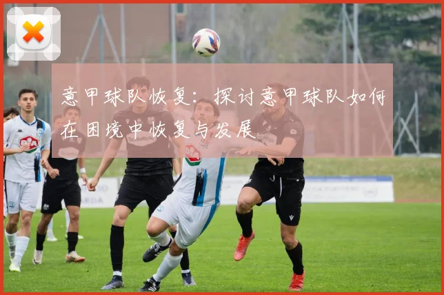 意甲球队恢复：探讨意甲球队如何在困境中恢复与发展