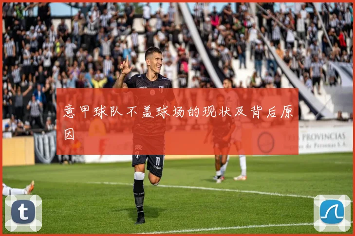 意甲球队不盖球场的现状及背后原因