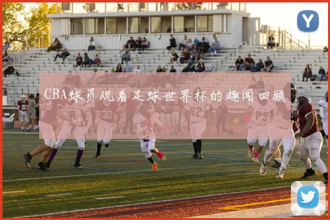 CBA球员观看足球世界杯的趣闻回顾