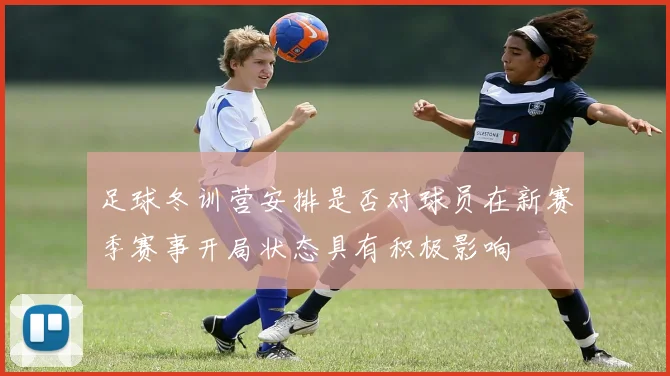 足球冬训营安排是否对球员在新赛季赛事开局状态具有积极影响