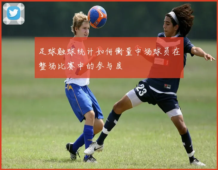 足球触球统计如何衡量中场球员在整场比赛中的参与度