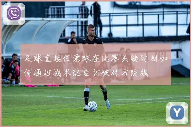 足球直接任意球在比赛关键时刻如何通过战术配合打破对方防线